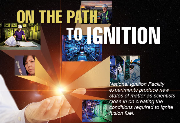 Article title: On the Path to Ignition; article blurb: National Ignition Facility experiments produce new states of matter as scientists close in on creating the conditions required to ignite fusion fuel.